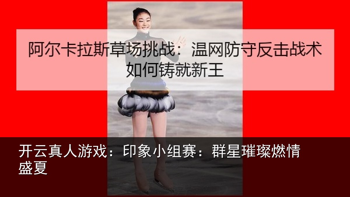 开云真人游戏：印象小组赛：群星璀璨燃情盛夏