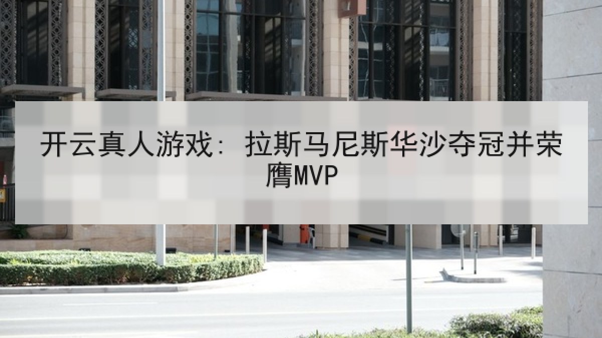 开云真人游戏: 拉斯马尼斯华沙夺冠并荣膺MVP 开云真人游戏: 拉斯马尼斯华沙夺冠并荣膺MVP