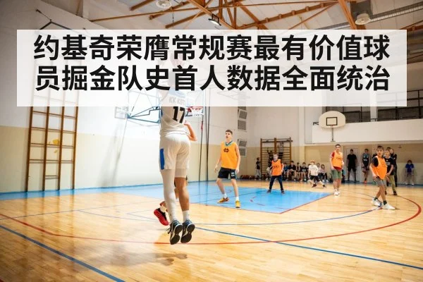 约基奇荣膺常规赛最有价值球员掘金队史首人数据全面统治