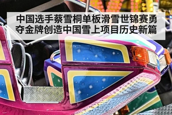 中国选手蔡雪桐单板滑雪世锦赛勇夺金牌创造中国雪上项目历史新篇
