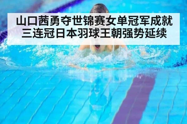 山口茜勇夺世锦赛女单冠军成就三连冠日本羽球王朝强势延续