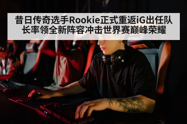 昔日传奇选手Rookie正式重返iG出任队长率领全新阵容冲击世界赛巅峰荣耀